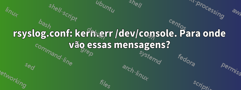 rsyslog.conf: kern.err /dev/console. Para onde vão essas mensagens?