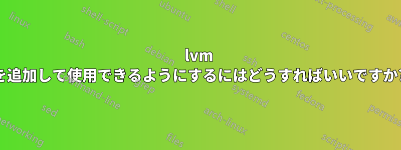 lvm を追加して使用できるようにするにはどうすればいいですか?