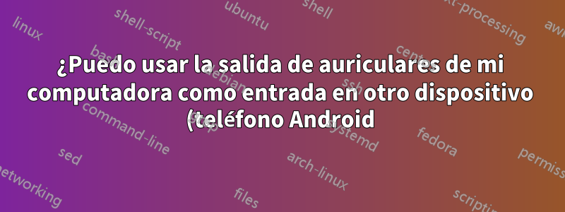 ¿Puedo usar la salida de auriculares de mi computadora como entrada en otro dispositivo (teléfono Android)?