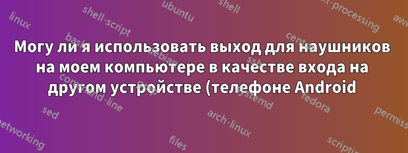 Могу ли я использовать выход для наушников на моем компьютере в качестве входа на другом устройстве (телефоне Android)?