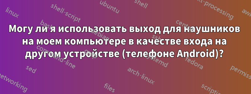 Могу ли я использовать выход для наушников на моем компьютере в качестве входа на другом устройстве (телефоне Android)?
