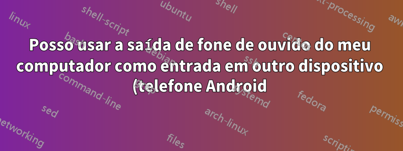 Posso usar a saída de fone de ouvido do meu computador como entrada em outro dispositivo (telefone Android)?