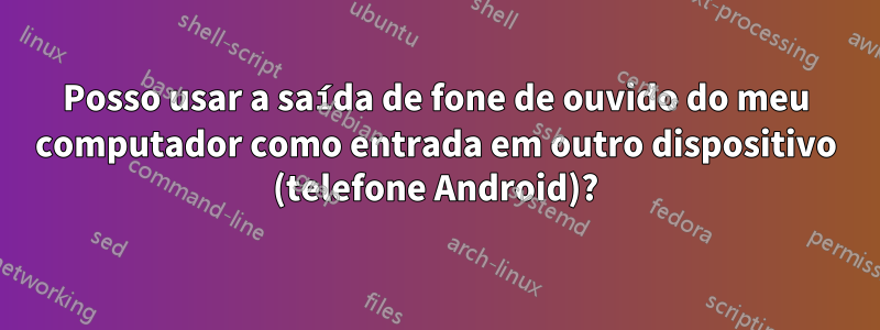 Posso usar a saída de fone de ouvido do meu computador como entrada em outro dispositivo (telefone Android)?