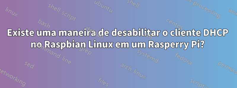 Existe uma maneira de desabilitar o cliente DHCP no Raspbian Linux em um Rasperry Pi?