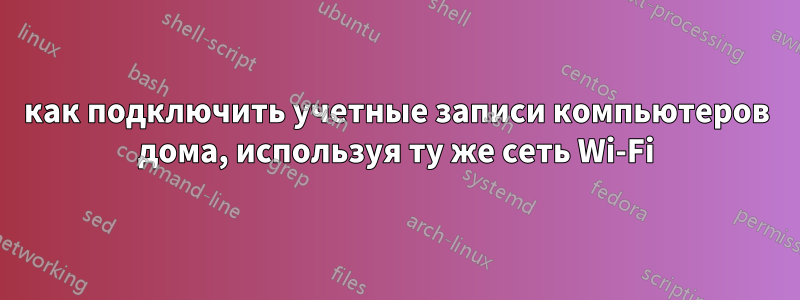 как подключить учетные записи компьютеров дома, используя ту же сеть Wi-Fi