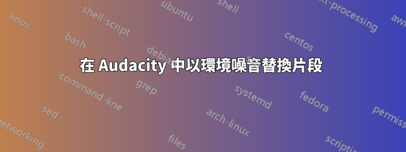 在 Audacity 中以環境噪音替換片段