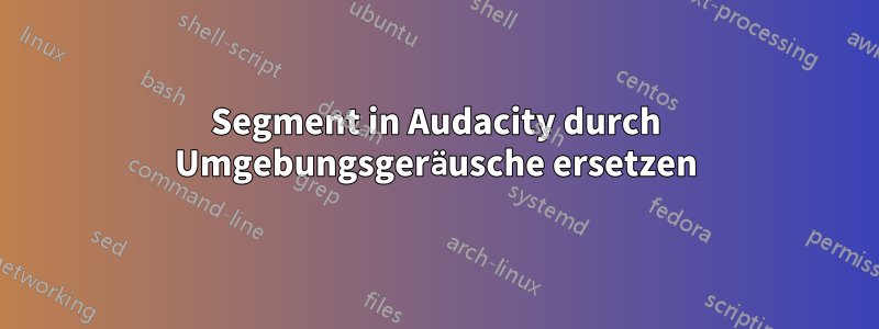 Segment in Audacity durch Umgebungsgeräusche ersetzen