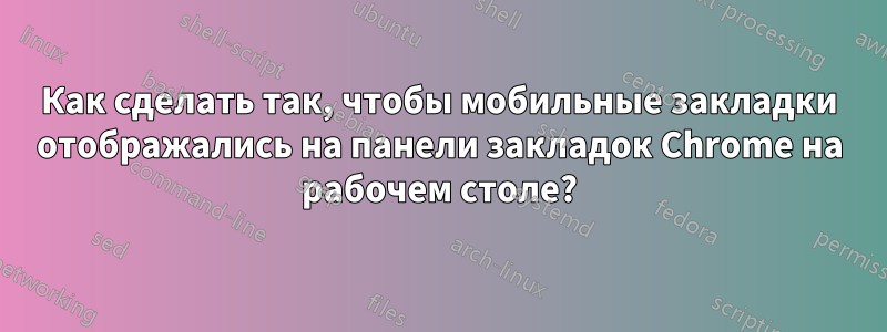 Как сделать так, чтобы мобильные закладки отображались на панели закладок Chrome на рабочем столе?