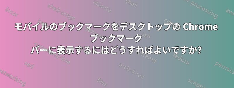 モバイルのブックマークをデスクトップの Chrome ブックマーク バーに表示するにはどうすればよいですか?