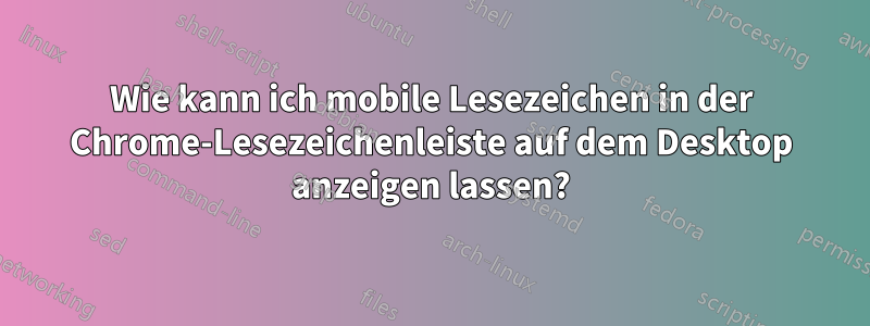 Wie kann ich mobile Lesezeichen in der Chrome-Lesezeichenleiste auf dem Desktop anzeigen lassen?