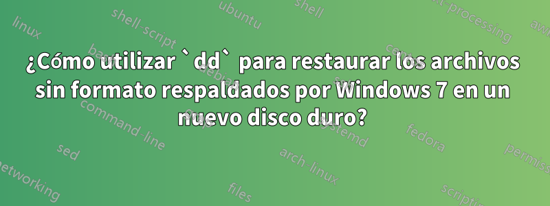 ¿Cómo utilizar `dd` para restaurar los archivos sin formato respaldados por Windows 7 en un nuevo disco duro?