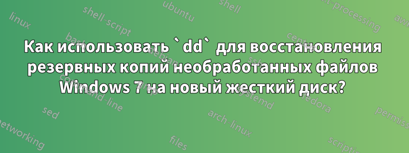 Как использовать `dd` для восстановления резервных копий необработанных файлов Windows 7 на новый жесткий диск?