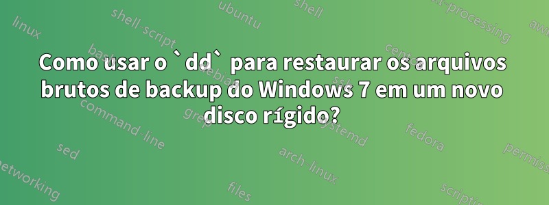 Como usar o `dd` para restaurar os arquivos brutos de backup do Windows 7 em um novo disco rígido?