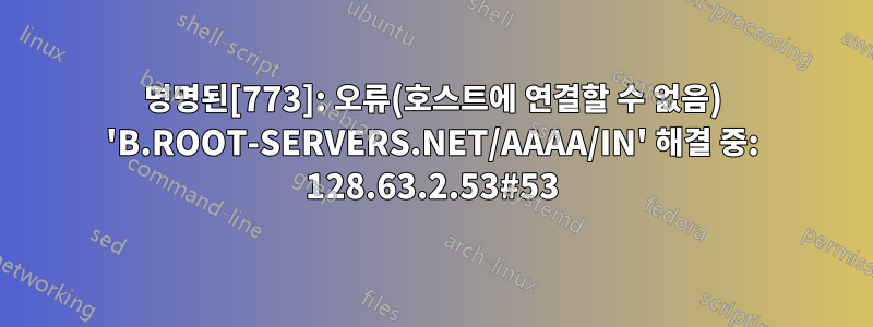 명명된[773]: 오류(호스트에 연결할 수 없음) 'B.ROOT-SERVERS.NET/AAAA/IN' 해결 중: 128.63.2.53#53