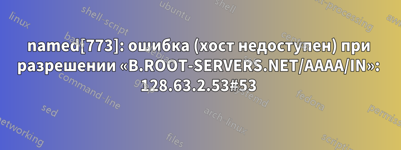 named[773]: ошибка (хост недоступен) при разрешении «B.ROOT-SERVERS.NET/AAAA/IN»: 128.63.2.53#53