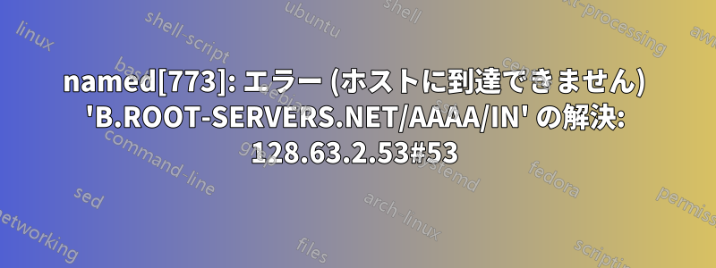 named[773]: エラー (ホストに到達できません) 'B.ROOT-SERVERS.NET/AAAA/IN' の解決: 128.63.2.53#53