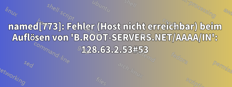 named[773]: Fehler (Host nicht erreichbar) beim Auflösen von 'B.ROOT-SERVERS.NET/AAAA/IN': 128.63.2.53#53