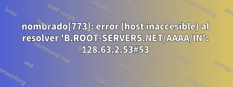 nombrado[773]: error (host inaccesible) al resolver 'B.ROOT-SERVERS.NET/AAAA/IN': 128.63.2.53#53