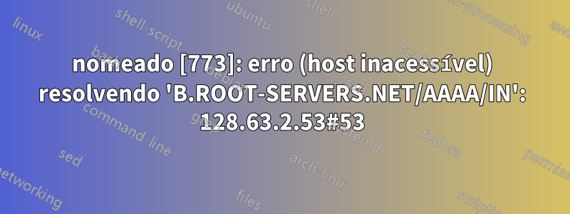 nomeado [773]: erro (host inacessível) resolvendo 'B.ROOT-SERVERS.NET/AAAA/IN': 128.63.2.53#53