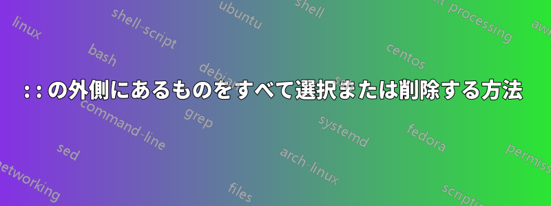 : : の外側にあるものをすべて選択または削除する方法