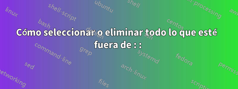 Cómo seleccionar o eliminar todo lo que esté fuera de : :