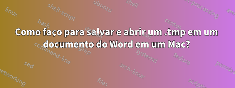 Como faço para salvar e abrir um .tmp em um documento do Word em um Mac?