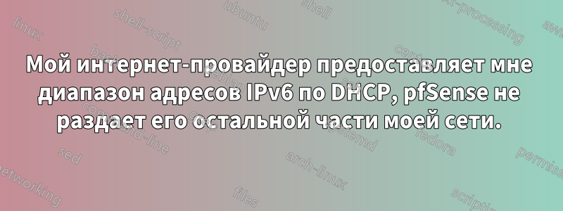 Мой интернет-провайдер предоставляет мне диапазон адресов IPv6 по DHCP, pfSense не раздает его остальной части моей сети.