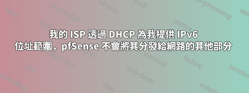 我的 ISP 透過 DHCP 為我提供 IPv6 位址範圍，pfSense 不會將其分發給網路的其他部分