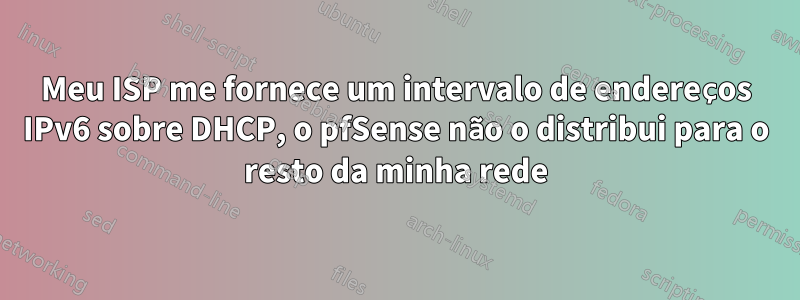 Meu ISP me fornece um intervalo de endereços IPv6 sobre DHCP, o pfSense não o distribui para o resto da minha rede