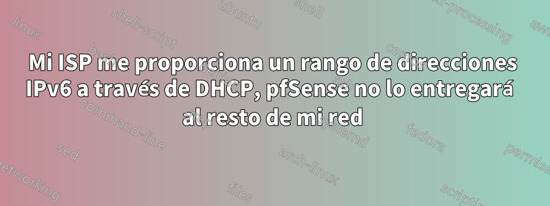 Mi ISP me proporciona un rango de direcciones IPv6 a través de DHCP, pfSense no lo entregará al resto de mi red