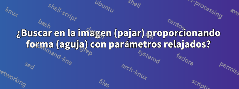 ¿Buscar en la imagen (pajar) proporcionando forma (aguja) con parámetros relajados?