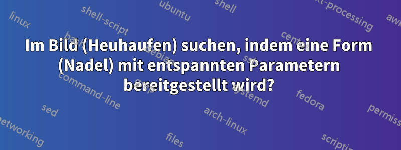 Im Bild (Heuhaufen) suchen, indem eine Form (Nadel) mit entspannten Parametern bereitgestellt wird?