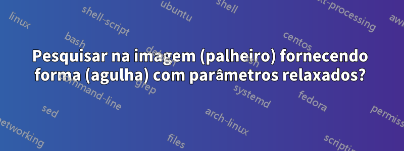 Pesquisar na imagem (palheiro) fornecendo forma (agulha) com parâmetros relaxados?