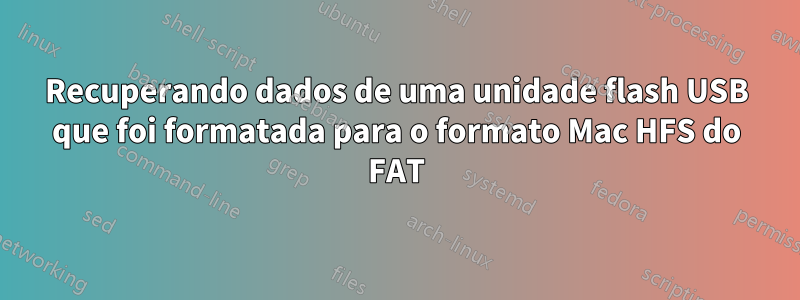 Recuperando dados de uma unidade flash USB que foi formatada para o formato Mac HFS do FAT