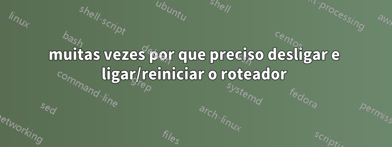 muitas vezes por que preciso desligar e ligar/reiniciar o roteador