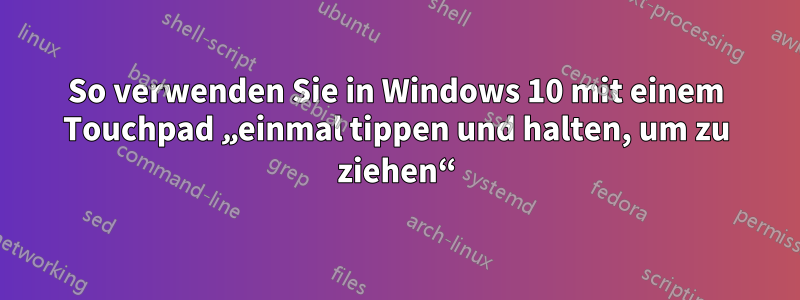 So verwenden Sie in Windows 10 mit einem Touchpad „einmal tippen und halten, um zu ziehen“