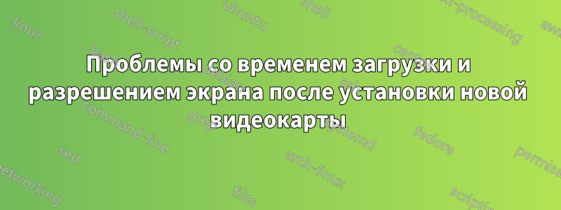 Проблемы со временем загрузки и разрешением экрана после установки новой видеокарты