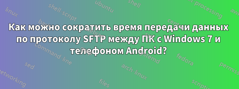 Как можно сократить время передачи данных по протоколу SFTP между ПК с Windows 7 и телефоном Android?