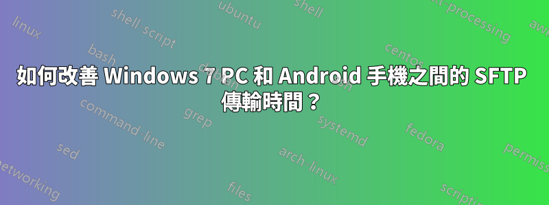 如何改善 Windows 7 PC 和 Android 手機之間的 SFTP 傳輸時間？