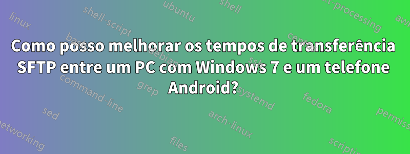 Como posso melhorar os tempos de transferência SFTP entre um PC com Windows 7 e um telefone Android?