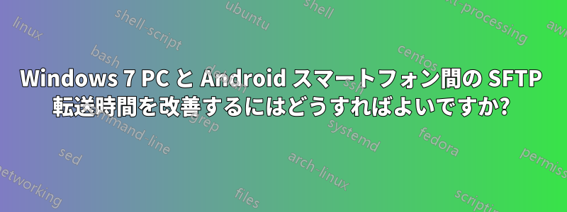 Windows 7 PC と Android スマートフォン間の SFTP 転送時間を改善するにはどうすればよいですか?