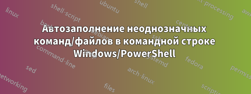 Автозаполнение неоднозначных команд/файлов в командной строке Windows/PowerShell