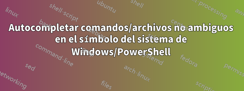 Autocompletar comandos/archivos no ambiguos en el símbolo del sistema de Windows/PowerShell