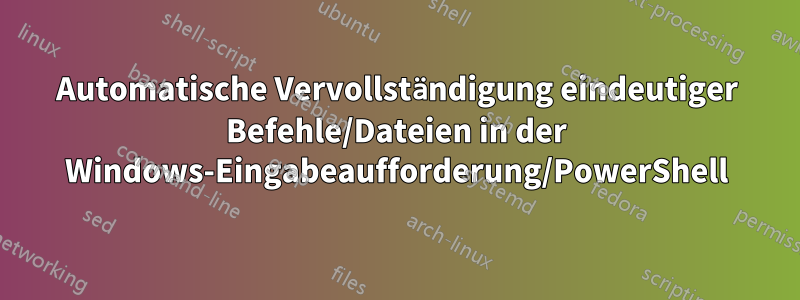 Automatische Vervollständigung eindeutiger Befehle/Dateien in der Windows-Eingabeaufforderung/PowerShell