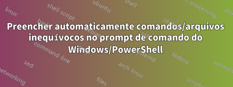 Preencher automaticamente comandos/arquivos inequívocos no prompt de comando do Windows/PowerShell