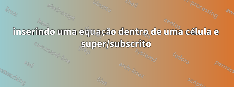 inserindo uma equação dentro de uma célula e super/subscrito