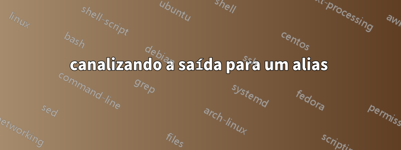 canalizando a saída para um alias