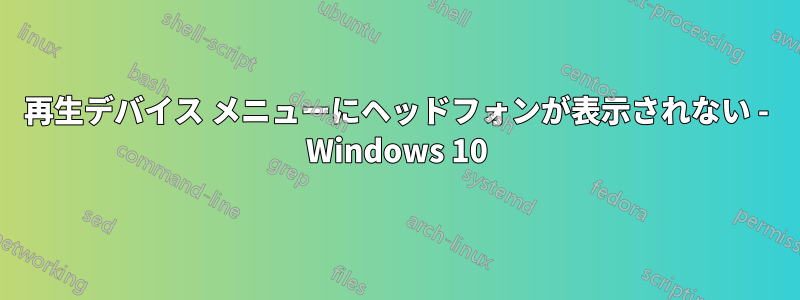 再生デバイス メニューにヘッドフォンが表示されない - Windows 10