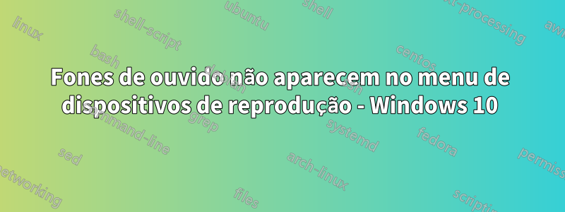 Fones de ouvido não aparecem no menu de dispositivos de reprodução - Windows 10