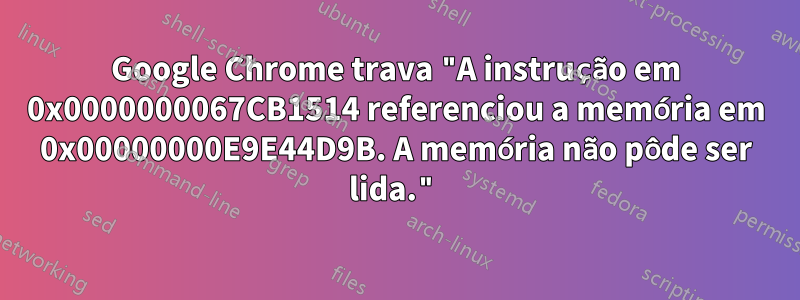 Google Chrome trava "A instrução em 0x0000000067CB1514 referenciou a memória em 0x00000000E9E44D9B. A memória não pôde ser lida."